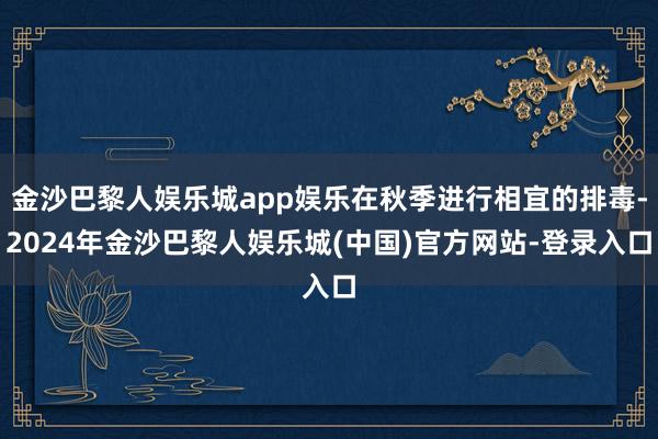 金沙巴黎人娱乐城app娱乐在秋季进行相宜的排毒-2024年金沙巴黎人娱乐城(中国)官方网站-登录入口