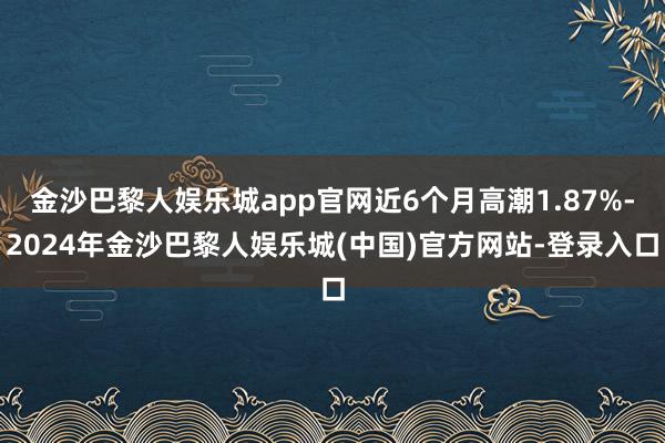 金沙巴黎人娱乐城app官网近6个月高潮1.87%-2024年金沙巴黎人娱乐城(中国)官方网站-登录入口