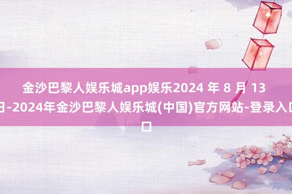 金沙巴黎人娱乐城app娱乐2024 年 8 月 13 日-2024年金沙巴黎人娱乐城(中国)官方网站-登录入口