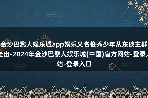 金沙巴黎人娱乐城app娱乐又名俊秀少年从东谈主群中走出-2024年金沙巴黎人娱乐城(中国)官方网站-登录入口