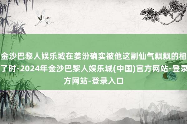 金沙巴黎人娱乐城在姜汾确实被他这副仙气飘飘的相貌骗了时-2024年金沙巴黎人娱乐城(中国)官方网站-登录入口