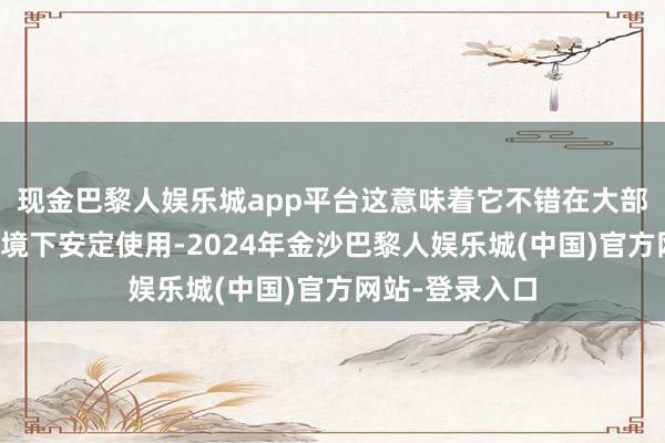 现金巴黎人娱乐城app平台这意味着它不错在大部分往日用水环境下安定使用-2024年金沙巴黎人娱乐城(中国)官方网站-登录入口