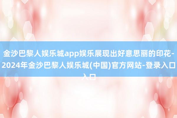 金沙巴黎人娱乐城app娱乐展现出好意思丽的印花-2024年金沙巴黎人娱乐城(中国)官方网站-登录入口