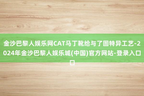 金沙巴黎人娱乐网CAT马丁靴给与了固特异工艺-2024年金沙巴黎人娱乐城(中国)官方网站-登录入口