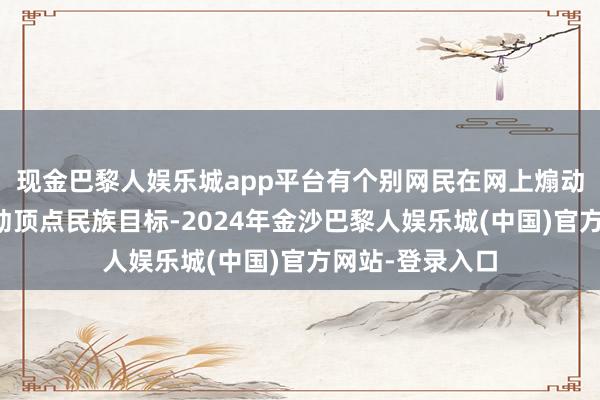 现金巴黎人娱乐城app平台有个别网民在网上煽动中日对立、煽动顶点民族目标-2024年金沙巴黎人娱乐城(中国)官方网站-登录入口