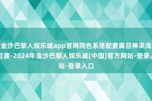 金沙巴黎人娱乐城app官网同色系搭配要属目神采浅深过渡-2024年金沙巴黎人娱乐城(中国)官方网站-登录入口