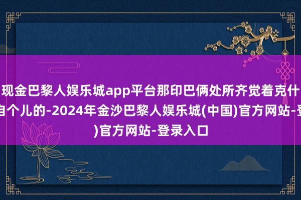 现金巴黎人娱乐城app平台那印巴俩处所齐觉着克什米尔是自个儿的-2024年金沙巴黎人娱乐城(中国)官方网站-登录入口