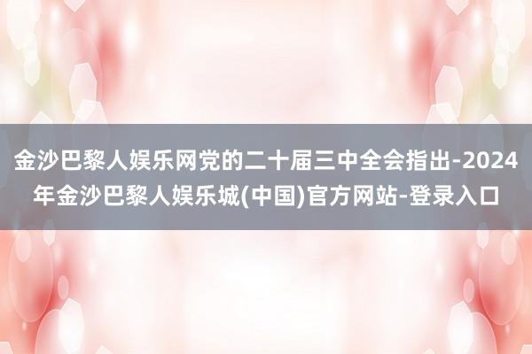 金沙巴黎人娱乐网党的二十届三中全会指出-2024年金沙巴黎人娱乐城(中国)官方网站-登录入口