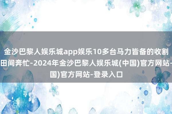 金沙巴黎人娱乐城app娱乐10多台马力皆备的收割机每天在田间奔忙-2024年金沙巴黎人娱乐城(中国)官方网站-登录入口