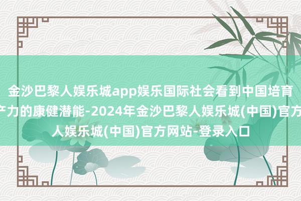 金沙巴黎人娱乐城app娱乐国际社会看到中国培育和发展新质出产力的康健潜能-2024年金沙巴黎人娱乐城(中国)官方网站-登录入口