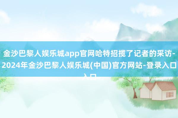 金沙巴黎人娱乐城app官网哈特招揽了记者的采访-2024年金沙巴黎人娱乐城(中国)官方网站-登录入口