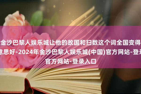 金沙巴黎人娱乐城让他的故国和扫数这个词全国变得更好意思好-2024年金沙巴黎人娱乐城(中国)官方网站-登录入口