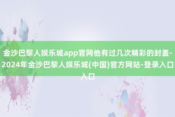 金沙巴黎人娱乐城app官网他有过几次精彩的封盖-2024年金沙巴黎人娱乐城(中国)官方网站-登录入口