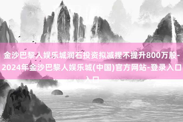 金沙巴黎人娱乐城润石投资拟减捏不提升800万股-2024年金沙巴黎人娱乐城(中国)官方网站-登录入口