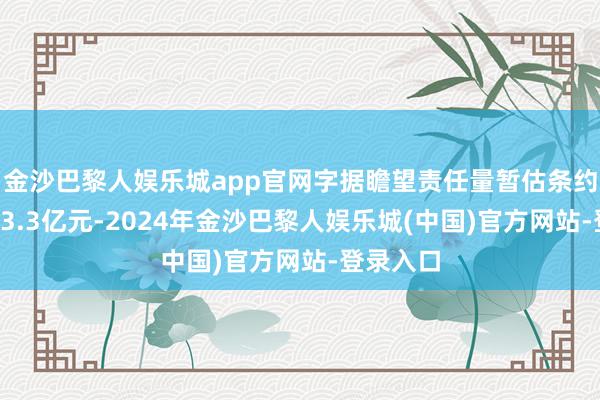 金沙巴黎人娱乐城app官网字据瞻望责任量暂估条约金额约13.3亿元-2024年金沙巴黎人娱乐城(中国)官方网站-登录入口