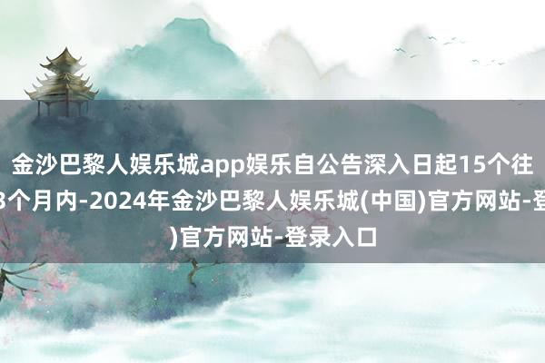 金沙巴黎人娱乐城app娱乐自公告深入日起15个往复日后3个月内-2024年金沙巴黎人娱乐城(中国)官方网站-登录入口