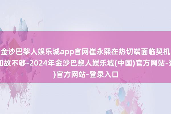 金沙巴黎人娱乐城app官网崔永熙在热切端面临契机的把控如故不够-2024年金沙巴黎人娱乐城(中国)官方网站-登录入口