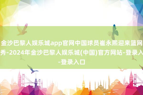 金沙巴黎人娱乐城app官网中国球员崔永熙迎来篮网首秀-2024年金沙巴黎人娱乐城(中国)官方网站-登录入口