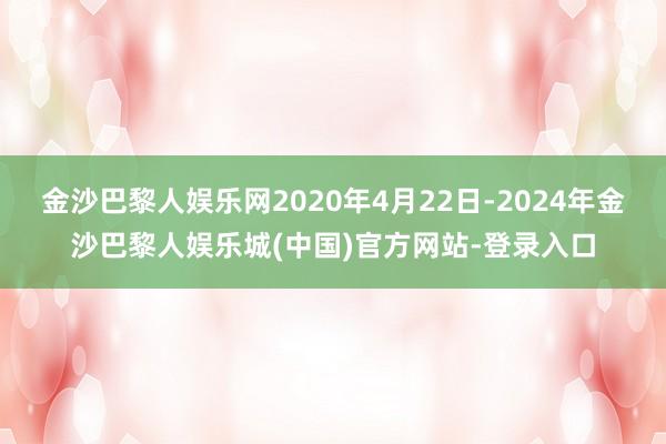 金沙巴黎人娱乐网2020年4月22日-2024年金沙巴黎人娱乐城(中国)官方网站-登录入口