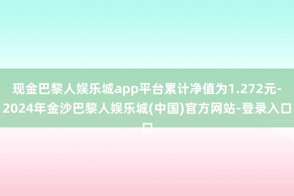 现金巴黎人娱乐城app平台累计净值为1.272元-2024年金沙巴黎人娱乐城(中国)官方网站-登录入口