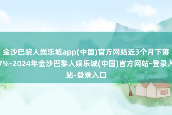 金沙巴黎人娱乐城app(中国)官方网站近3个月下落0.7%-2024年金沙巴黎人娱乐城(中国)官方网站-登录入口