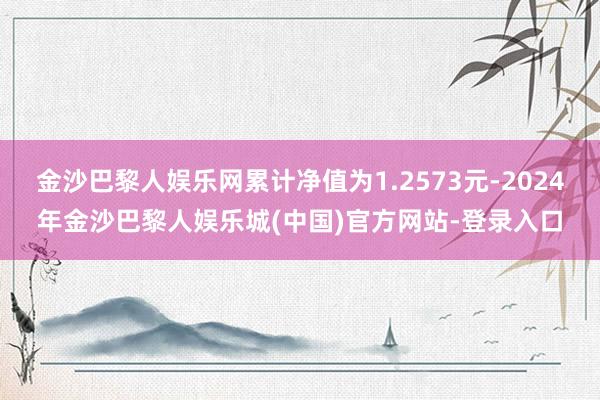 金沙巴黎人娱乐网累计净值为1.2573元-2024年金沙巴黎人娱乐城(中国)官方网站-登录入口