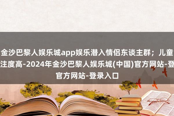 金沙巴黎人娱乐城app娱乐潜入情侣东谈主群；儿童牙刷眷注度高-2024年金沙巴黎人娱乐城(中国)官方网站-登录入口