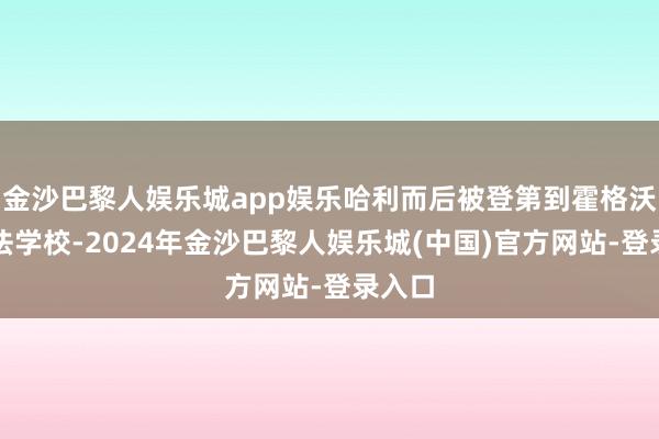 金沙巴黎人娱乐城app娱乐哈利而后被登第到霍格沃茨魔法学校-2024年金沙巴黎人娱乐城(中国)官方网站-登录入口