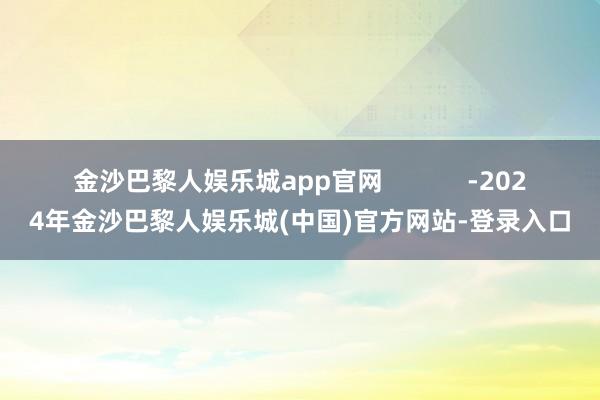 金沙巴黎人娱乐城app官网            -2024年金沙巴黎人娱乐城(中国)官方网站-登录入口