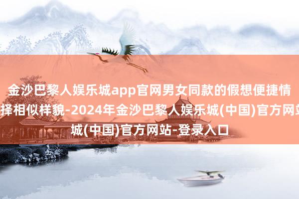 金沙巴黎人娱乐城app官网男女同款的假想便捷情侣或浑家选择相似样貌-2024年金沙巴黎人娱乐城(中国)官方网站-登录入口