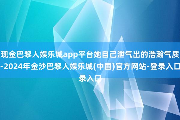 现金巴黎人娱乐城app平台她自己泄气出的浩瀚气质-2024年金沙巴黎人娱乐城(中国)官方网站-登录入口