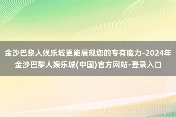 金沙巴黎人娱乐城更能展现您的专有魔力-2024年金沙巴黎人娱乐城(中国)官方网站-登录入口