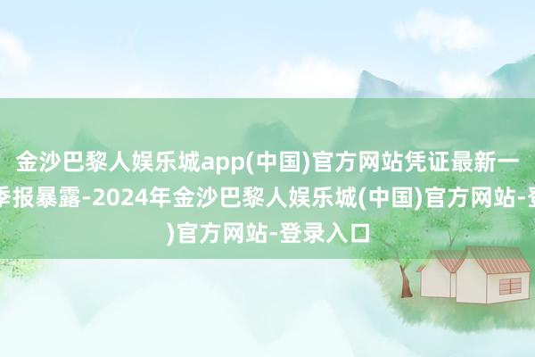 金沙巴黎人娱乐城app(中国)官方网站凭证最新一期基金季报暴露-2024年金沙巴黎人娱乐城(中国)官方网站-登录入口