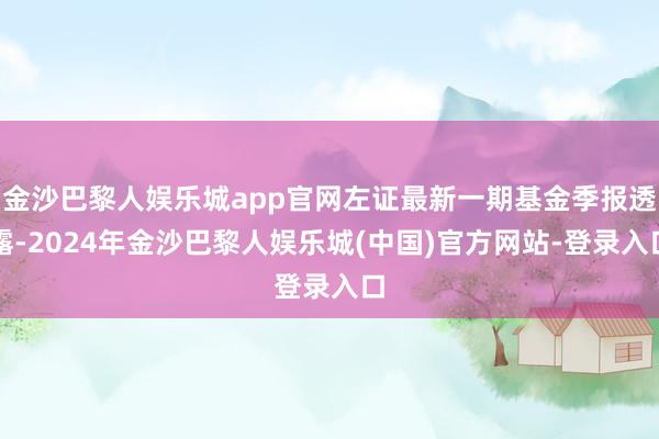 金沙巴黎人娱乐城app官网左证最新一期基金季报透露-2024年金沙巴黎人娱乐城(中国)官方网站-登录入口