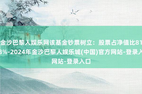 金沙巴黎人娱乐网该基金钞票树立：股票占净值比81.38%-2024年金沙巴黎人娱乐城(中国)官方网站-登录入口