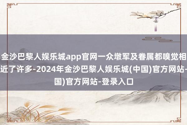 金沙巴黎人娱乐城app官网一众墩军及眷属都嗅觉相互之间亲近了许多-2024年金沙巴黎人娱乐城(中国)官方网站-登录入口