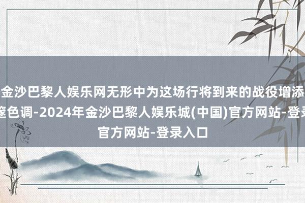 金沙巴黎人娱乐网无形中为这场行将到来的战役增添了深邃色调-2024年金沙巴黎人娱乐城(中国)官方网站-登录入口