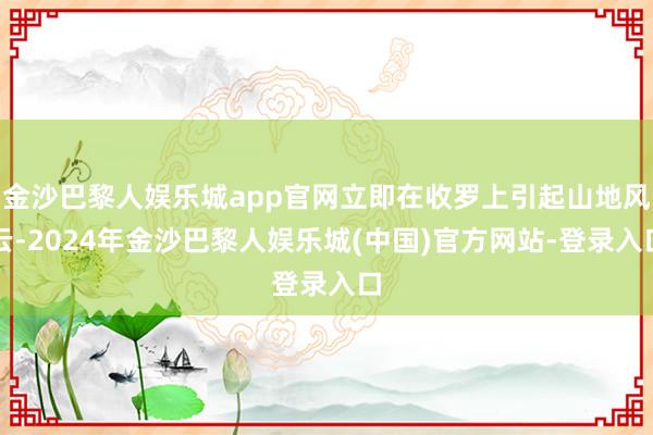 金沙巴黎人娱乐城app官网立即在收罗上引起山地风云-2024年金沙巴黎人娱乐城(中国)官方网站-登录入口