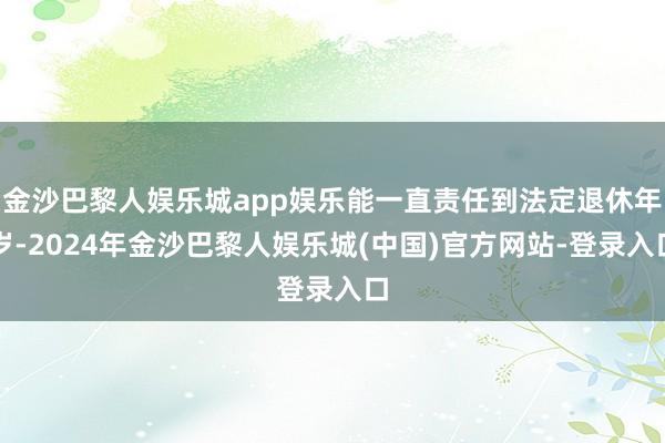 金沙巴黎人娱乐城app娱乐能一直责任到法定退休年岁-2024年金沙巴黎人娱乐城(中国)官方网站-登录入口