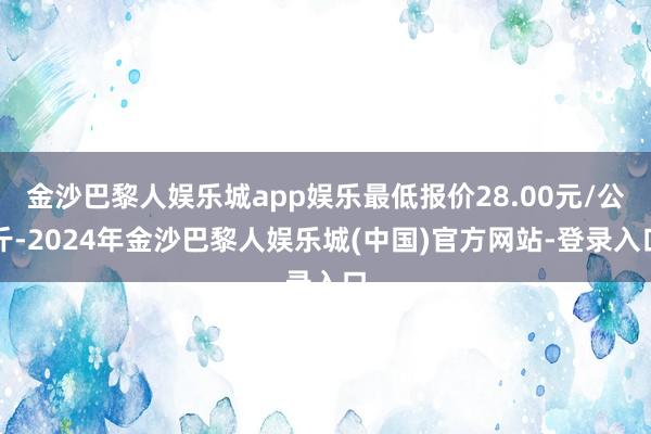 金沙巴黎人娱乐城app娱乐最低报价28.00元/公斤-2024年金沙巴黎人娱乐城(中国)官方网站-登录入口