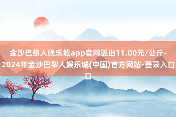 金沙巴黎人娱乐城app官网进出11.00元/公斤-2024年金沙巴黎人娱乐城(中国)官方网站-登录入口