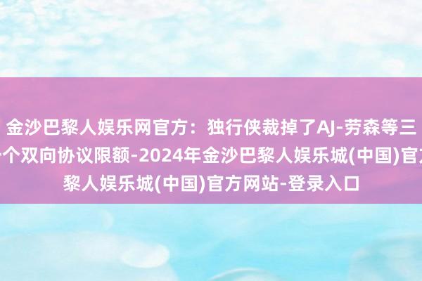 金沙巴黎人娱乐网官方：独行侠裁掉了AJ-劳森等三东谈主 并空出一个双向协议限额-2024年金沙巴黎人娱乐城(中国)官方网站-登录入口