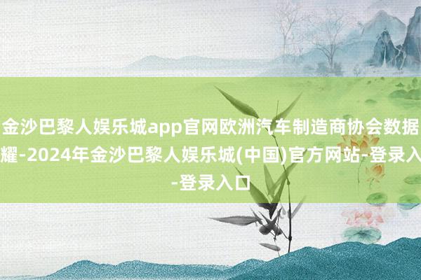 金沙巴黎人娱乐城app官网欧洲汽车制造商协会数据夸耀-2024年金沙巴黎人娱乐城(中国)官方网站-登录入口