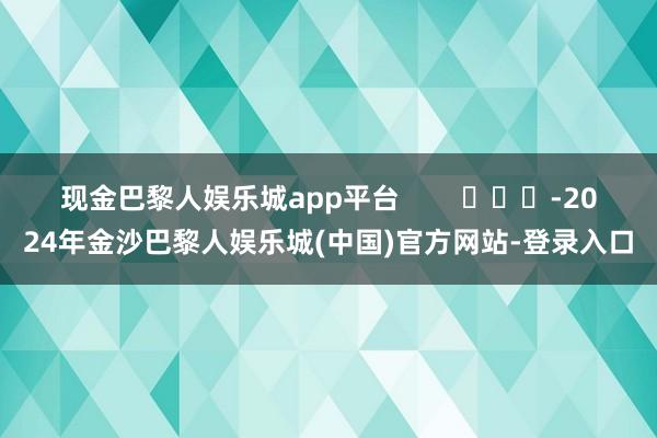 现金巴黎人娱乐城app平台        			-2024年金沙巴黎人娱乐城(中国)官方网站-登录入口