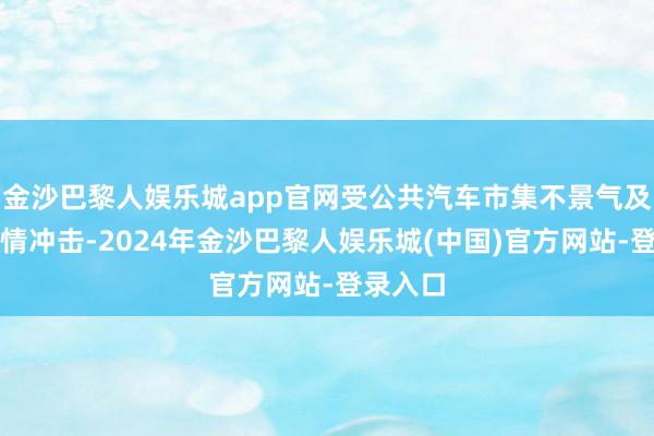 金沙巴黎人娱乐城app官网受公共汽车市集不景气及新冠疫情冲击-2024年金沙巴黎人娱乐城(中国)官方网站-登录入口