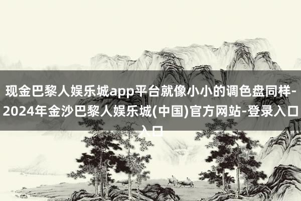 现金巴黎人娱乐城app平台就像小小的调色盘同样-2024年金沙巴黎人娱乐城(中国)官方网站-登录入口