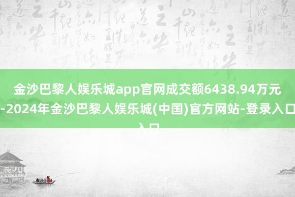 金沙巴黎人娱乐城app官网成交额6438.94万元-2024年金沙巴黎人娱乐城(中国)官方网站-登录入口