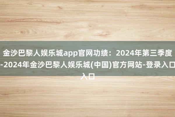 金沙巴黎人娱乐城app官网功绩：2024年第三季度-2024年金沙巴黎人娱乐城(中国)官方网站-登录入口