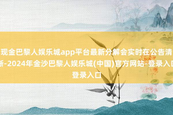 现金巴黎人娱乐城app平台最新分解会实时在公告清晰-2024年金沙巴黎人娱乐城(中国)官方网站-登录入口