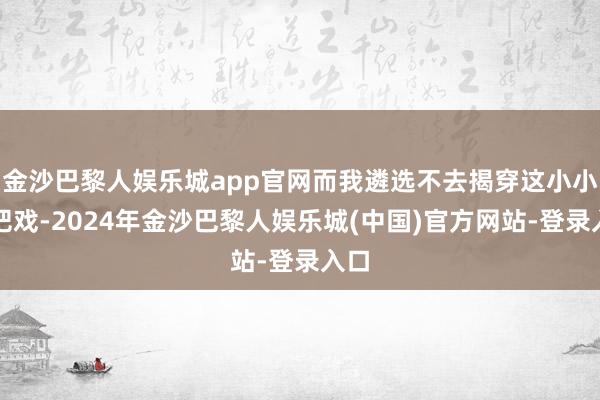 金沙巴黎人娱乐城app官网而我遴选不去揭穿这小小的把戏-2024年金沙巴黎人娱乐城(中国)官方网站-登录入口